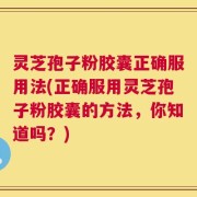 灵芝孢子粉胶囊正确服用法(正确服用灵芝孢子粉胶囊的方法，你知道吗？)