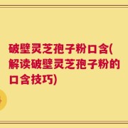 破壁灵芝孢子粉口含(解读破壁灵芝孢子粉的口含技巧)