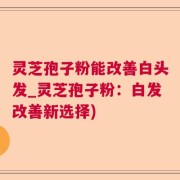 灵芝孢子粉能改善白头发_灵芝孢子粉：白发改善新选择)