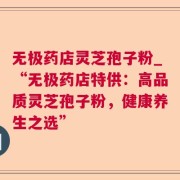 无极药店灵芝孢子粉_“无极药店特供：高品质灵芝孢子粉，健康养生之选”