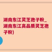 湖南东江灵芝孢子粉_湖南东江高品质灵芝孢子粉)