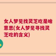 女人梦见找灵芝吃是啥意思(女人梦见寻找灵芝吃的含义)