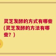 灵芝发酵的方式有哪些(灵芝发酵的方法有哪些？)