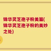 锦华灵芝孢子粉美篇(锦华灵芝孢子粉的美妙之处)