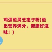 鸡蛋蒸灵芝孢子粉(蒸出营养满分，健康好滋味！)