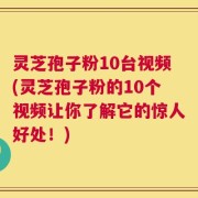 灵芝孢子粉10台视频(灵芝孢子粉的10个视频让你了解它的惊人好处！)