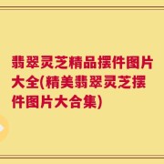翡翠灵芝精品摆件图片大全(精美翡翠灵芝摆件图片大合集)