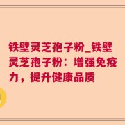 铁壁灵芝孢子粉_铁壁灵芝孢子粉:增强免疫力,提升健康品质