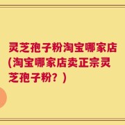 灵芝孢子粉淘宝哪家店(淘宝哪家店卖正宗灵芝孢子粉？)