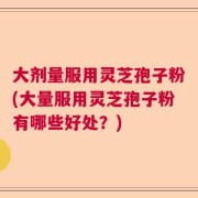 大剂量服用灵芝孢子粉(大量服用灵芝孢子粉有哪些好处？)