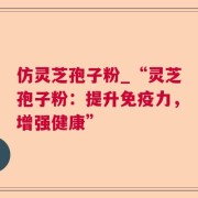 仿灵芝孢子粉_“灵芝孢子粉：提升免疫力，增强健康”