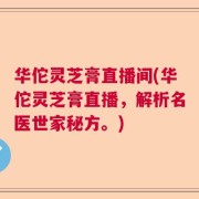 华佗灵芝膏直播间(华佗灵芝膏直播，解析名医世家秘方。)