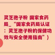 灵芝孢子粉 国家食药局_“国家食药局认证：灵芝孢子粉的保健功效与安全使用指南”)