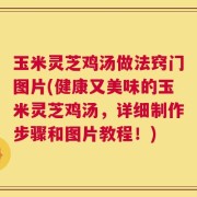 玉米灵芝鸡汤做法窍门图片(健康又美味的玉米灵芝鸡汤，详细制作步骤和图片教程！)