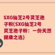 SXG仙芝2号灵芝孢子粉(SXG仙芝2号灵芝孢子粉：一份天然健康之选)