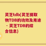 灵芝tdb(灵芝提取物TDB的功效及用途 - 灵芝TDB的综合信息)