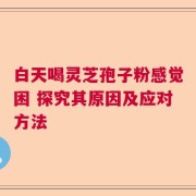 白天喝灵芝孢子粉感觉困 探究其原因及应对方法