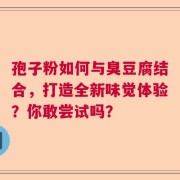 孢子粉如何与臭豆腐结合，打造全新味觉体验？你敢尝试吗？