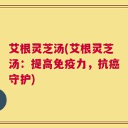 艾根灵芝汤(艾根灵芝汤：提高免疫力，抗癌守护)