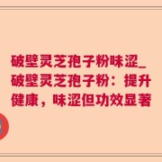 破壁灵芝孢子粉味涩_破壁灵芝孢子粉：提升健康，味涩但功效显著