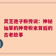 灵芝孢子粉传说：神秘仙草的神奇粉末背后的古老故事