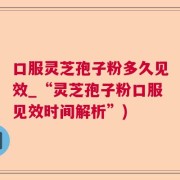 口服灵芝孢子粉多久见效_“灵芝孢子粉口服见效时间解析”)