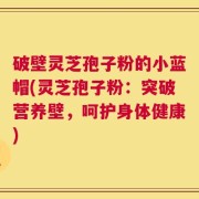 破壁灵芝孢子粉的小蓝帽(灵芝孢子粉：突破营养壁，呵护身体健康)