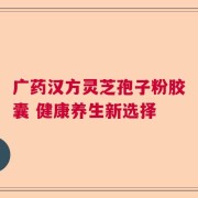 广药汉方灵芝孢子粉胶囊 健康养生新选择