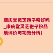 康庆堂灵芝孢子粉好吗_康庆堂灵芝孢子粉品质评价与功效分析)