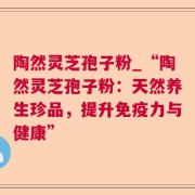 陶然灵芝孢子粉_“陶然灵芝孢子粉：天然养生珍品，提升免疫力与健康”