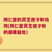 同仁堂的灵芝孢子粉功效(同仁堂灵芝孢子粉的健康益处)
