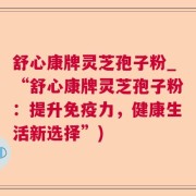 舒心康牌灵芝孢子粉_“舒心康牌灵芝孢子粉：提升免疫力，健康生活新选择”)