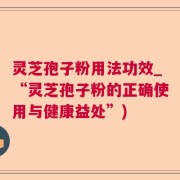灵芝孢子粉用法功效_“灵芝孢子粉的正确使用与健康益处”)