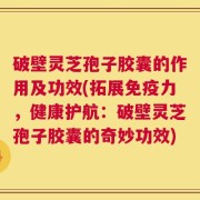 破壁灵芝孢子胶囊的作用及功效(拓展免疫力，健康护航：破壁灵芝孢子胶囊的奇妙功效)