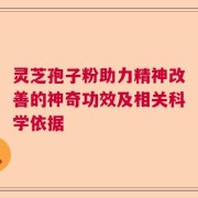 灵芝孢子粉助力精神改善的神奇功效及相关科学依据