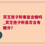 灵芝孢子粉里面含糖吗_灵芝孢子粉是否含有糖分？