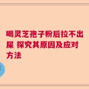 喝灵芝孢子粉后拉不出屎 探究其原因及应对方法