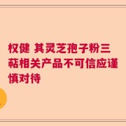 权健 其灵芝孢子粉三萜相关产品不可信应谨慎对待
