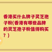 香港买什么牌子灵芝孢子粉(香港有哪些品牌的灵芝孢子粉值得购买？)
