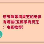 带五郎采海灵芝的电影有哪些(五郎采海灵芝：电影推荐)