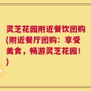 灵芝花园附近餐饮团购(附近餐厅团购：享受美食，畅游灵芝花园！)