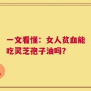 一文看懂：女人贫血能吃灵芝孢子油吗？
