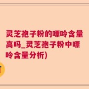 灵芝孢子粉的嘌呤含量高吗_灵芝孢子粉中嘌呤含量分析)
