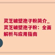 灵芝破壁孢子粉简介_灵芝破壁孢子粉：全面解析与应用指南