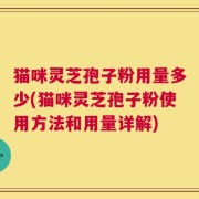 猫咪灵芝孢子粉用量多少(猫咪灵芝孢子粉使用方法和用量详解)