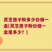 灵芝孢子粉多少价格一盒(灵芝孢子粉价格一盒是多少？)