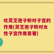 吃灵芝孢子粉对子宫的作用(灵芝孢子粉对女性子宫作用显著)