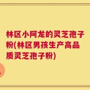 林区小阿龙的灵芝孢子粉(林区男孩生产高品质灵芝孢子粉)