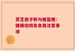 灵芝孢子粉与板蓝根：健康功效及食用注意事项
