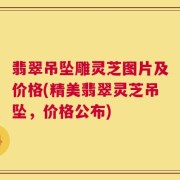 翡翠吊坠雕灵芝图片及价格(精美翡翠灵芝吊坠，价格公布)